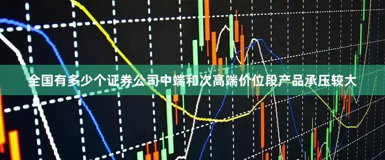 全国有多少个证券公司中端和次高端价位段产品承压较大