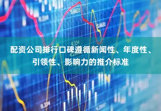 配资公司排行口碑遵循新闻性、年度性、引领性、影响力的推介标准