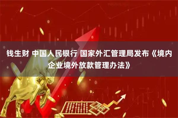钱生财 中国人民银行 国家外汇管理局发布《境内企业境外放款管理办法》