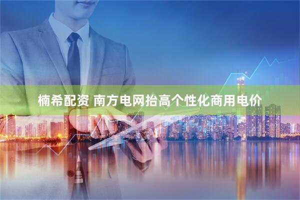 楠希配资 南方电网抬高个性化商用电价