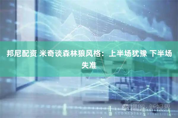 邦尼配资 米奇谈森林狼风格：上半场犹豫 下半场失准