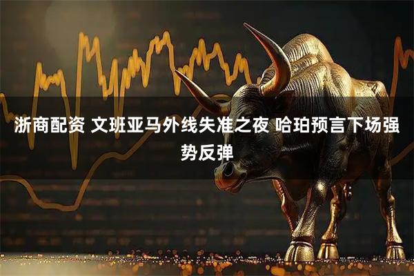 浙商配资 文班亚马外线失准之夜 哈珀预言下场强势反弹