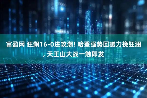 富盈网 狂飙16-0进攻潮! 哈登强势回暖力挽狂澜, 天王山大战一触即发