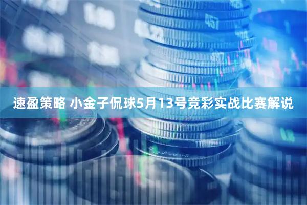 速盈策略 小金子侃球5月13号竞彩实战比赛解说