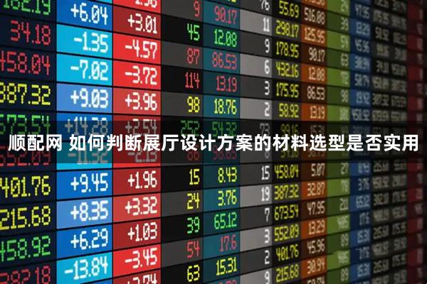 顺配网 如何判断展厅设计方案的材料选型是否实用