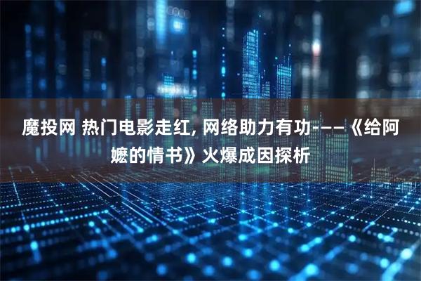 魔投网 热门电影走红, 网络助力有功­——《给阿嬷的情书》火爆成因探析
