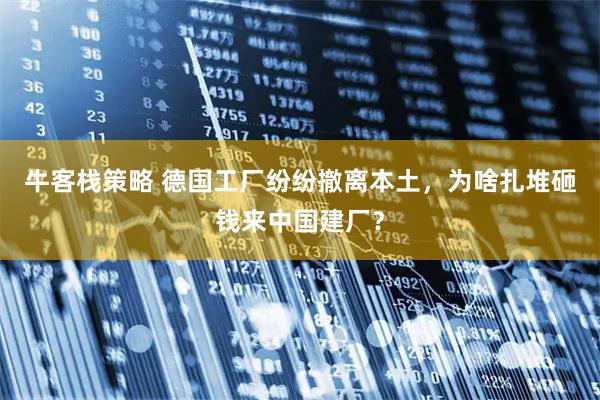 牛客栈策略 德国工厂纷纷撤离本土，为啥扎堆砸钱来中国建厂？