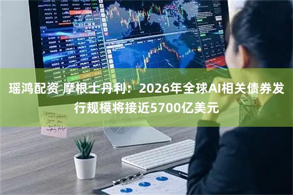 瑶鸿配资 摩根士丹利：2026年全球AI相关债券发行规模将接近5700亿美元