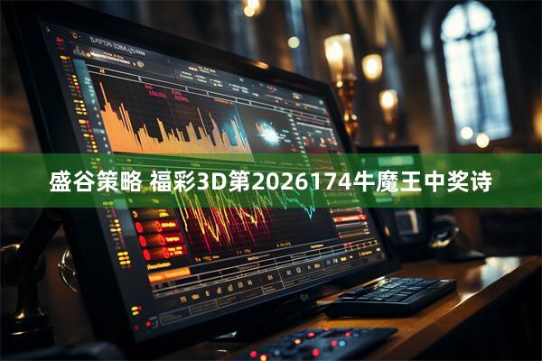 盛谷策略 福彩3D第2026174牛魔王中奖诗