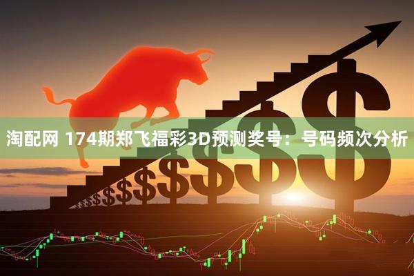 淘配网 174期郑飞福彩3D预测奖号：号码频次分析