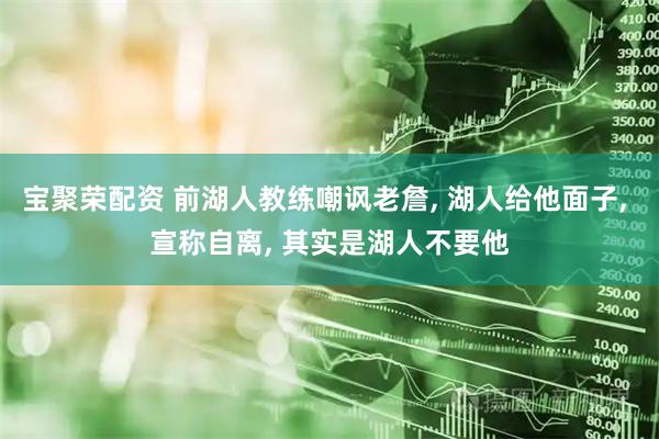 宝聚荣配资 前湖人教练嘲讽老詹, 湖人给他面子, 宣称自离, 其实是湖人不要他