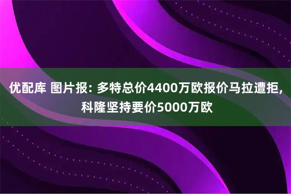 优配库 图片报: 多特总价4400万欧报价马拉遭拒, 科隆坚持要价5000万欧