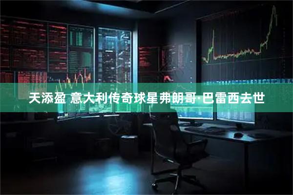 天添盈 意大利传奇球星弗朗哥·巴雷西去世