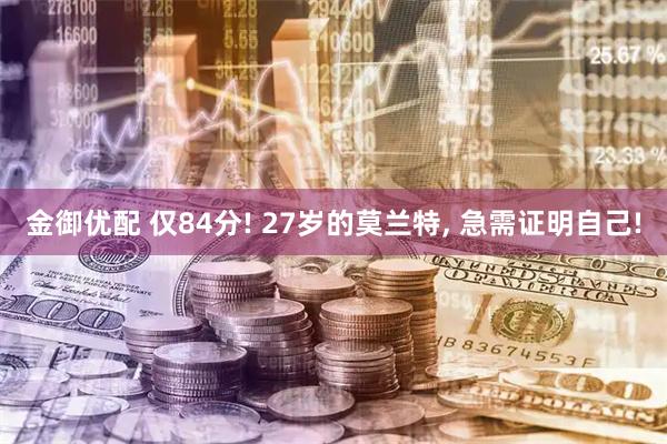 金御优配 仅84分! 27岁的莫兰特, 急需证明自己!