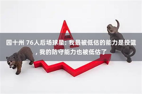 园十州 76人后场球星: 我最被低估的能力是投篮, 我的防守能力也被低估了