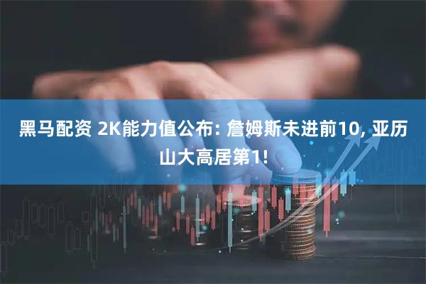 黑马配资 2K能力值公布: 詹姆斯未进前10, 亚历山大高居第1!