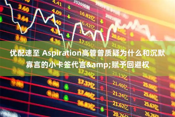 优配速至 Aspiration高管曾质疑为什么和沉默寡言的小卡签代言&赋予回避权