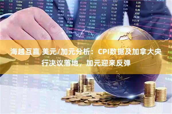 海越互赢 美元/加元分析：CPI数据及加拿大央行决议落地，加元迎来反弹